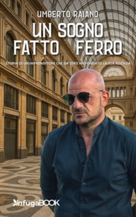 Un sogno fatto di ferro. Storia di un imprenditore che da zero ha fondato la sua azienda Umberto Raiano