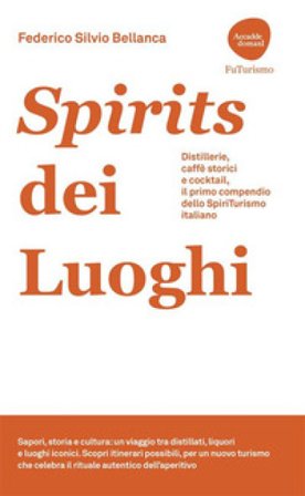 Spirits dei luoghi. Distillerie, caffè storici e cocktail, il primo compendio dello SpiriTurismo italiano Federico Silvio Bellanca