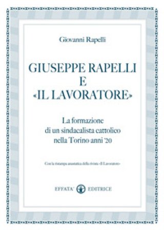 Giuseppe Rapelli e «Il Lavoratore». La formazione di un sindacalista cattolico nella Torino anni '20. Con la ristampa anastatica della rivista «Il 