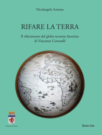 Rifare la terra. Il rifacimento del globo terrestre faentino di Vincenzo Coronelli Nicolangelo Scianna