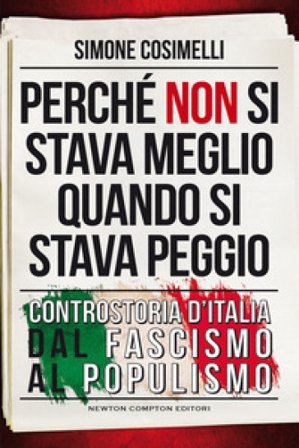 Perché non si stava meglio quando si stava peggio. Controstoria d'Italia dal fascismo al populismo Simone Cosimelli