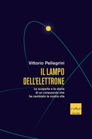 Il lampo dell'elettrone. Le scoperte e la storia di un corpuscolo che ha cambiato la nostra vita Pellegrini