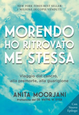 Morendo ho ritrovato me stessa. Viaggio dal cancro, alla premorte, alla guarigione. Nuova ediz. Anita Moorjani