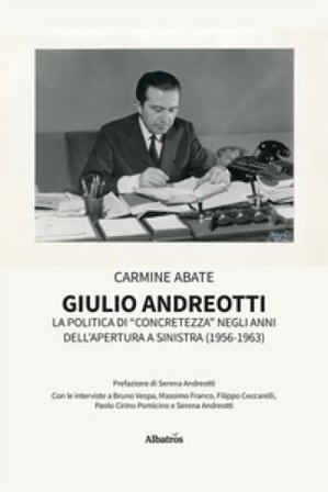 Giulio Andreotti. La politica di «concretezza» negli anni dell'apertura a sinistra (1956-1963) Carmine Abate