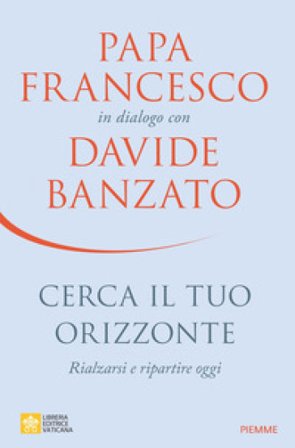 Cerca il tuo orizzonte. Rialzarsi e ripartire oggi. Papa Francesco in dialogo con Davide Banzato Davide Banzato