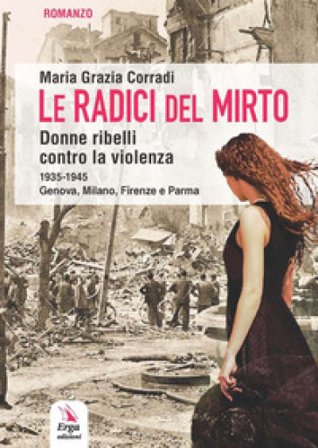Le radici del mirto. Donne ribelli contro la violenza 1935-1945 Maria Grazia Corradi