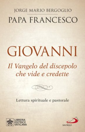 Giovanni. Il Vangelo del discepolo che vide e credette. Lettura spirituale e pastorale Papa Francesco (Jorge Mario Bergoglio)