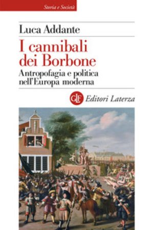 I cannibali dei Borbone. Antropofagia e politica nell'Europa moderna Luca Addante