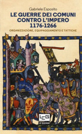 Le guerre dei Comuni contro l'Impero. 1176-1266. Organizzazione, equipaggiamento e tattiche Gabriele Esposito