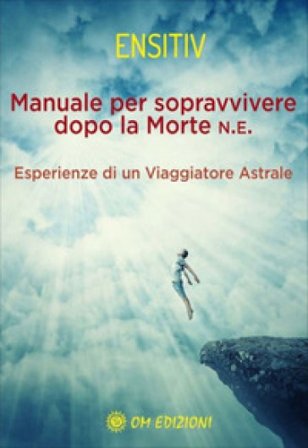 Manuale per sopravvivere dopo la morte. Esperienze di un viaggiatore astrale Ensitiv