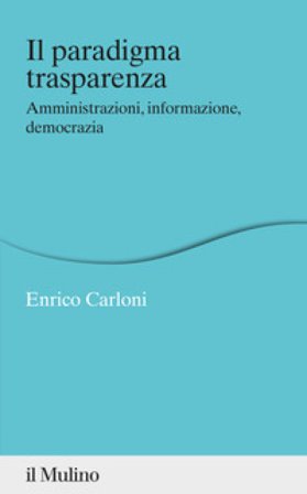 Il paradigma trasparenza. Amministrazioni, informazione, democrazia Enrico Carloni