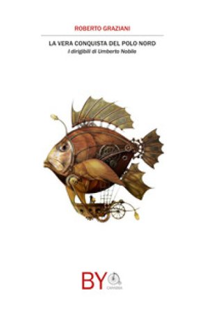La vera conquista del Polo Nord. I dirigibili di Umberto Nobile Roberto Graziani