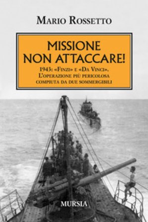 Missione non attaccare! 1943: «Finzi» e «Da Vinci». L'operazione più pericolosa compiuta da due sommergibili Mario Rossetto