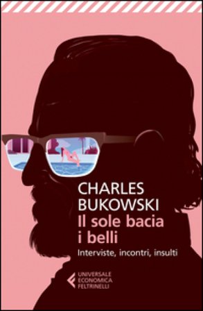 Il sole bacia i belli. Interviste, incontri, insulti Charles Bukowski