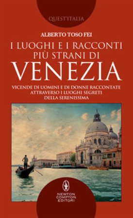 I luoghi e i racconti più strani di Venezia. Vicende di uomini e di donne raccontate attraverso i luoghi segreti della Serenissima Alberto Toso Fei