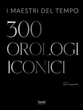 I maestri del tempo. 300 orologi iconici