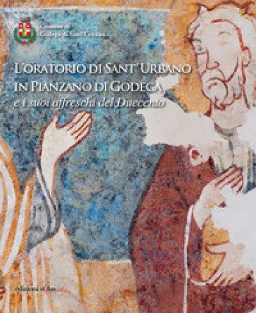 L'oratorio di Sant'Urbano in Pianzano di Godega e i suoi affreschi del Duecento. Ediz. illustrata Giorgio Fossaluzza