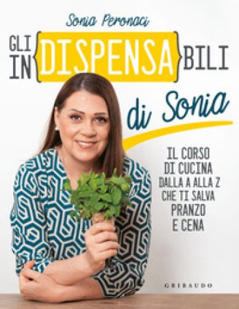 Gli in(dispensa)bili di Sonia. Il corso di cucina dalla A alla Z che ti salva pranzo e cena Sonia Peronaci