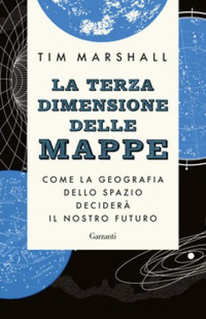 La terza dimensione delle mappe. Come la geografia dello spazio deciderà il nostro futuro Tim Marshall