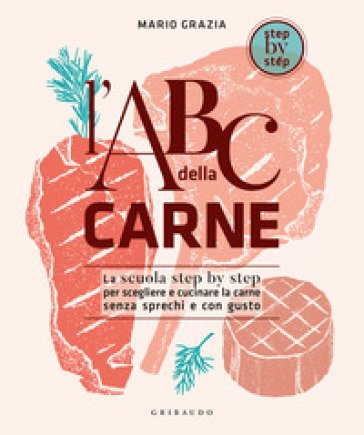 L'ABC della carne. La scuola step by step per scegliere e cucinare la carne senza sprechi e con gusto Mario Grazia
