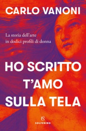 Ho scritto t'amo sulla tela. La storia dell'arte in dodici profili di donna Carlo Vanoni