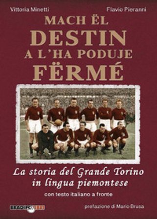 Mach ël destin a l'ha poduje fërmé. La storia del grande Torino in lingua piemontese. Testo italiano a fronte Flavio Pieranni