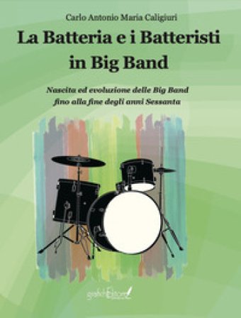La batteria e i batteristi in big band. Nascita ed evoluzione delle big band fino alla fine degli anni Sessanta Carlo Caligiuri