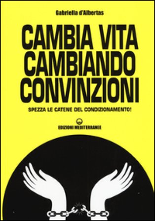Cambia la vita cambiando convinzioni. Spezza le catene del condizionamento! Gabriella D'Albertas