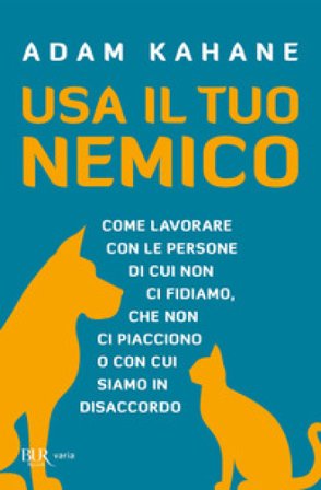 Usa il tuo nemico. Come lavorare con le persone di cui non ci fidiamo, che non ci piacciono o con cui siamo in disaccordo Adam Kahane
