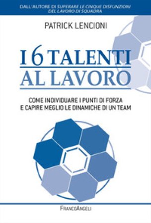 I 6 talenti al lavoro. Come individuare i propri punti di forza e capire meglio le dinamiche di un team Patrick Lencioni