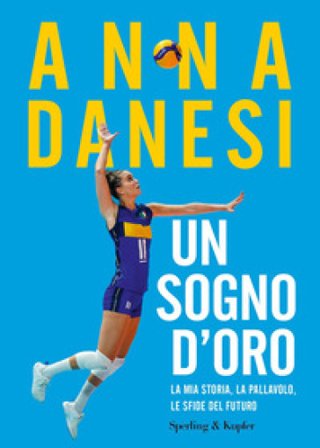 Un sogno d'oro. La mia storia, la pallavolo, le sfide del futuro Anna Danesi