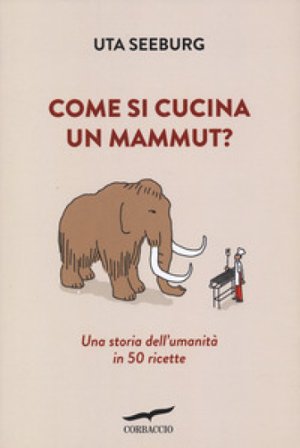 Come si cucina un mammut? Una storia dell'umanità in 50 ricette Uta Seeburg