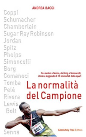 La normalità del campione. Da Jordan a Senna, da Borg a Simoncelli, storie e leggende di 16 immortali dello sport Andrea Bacci