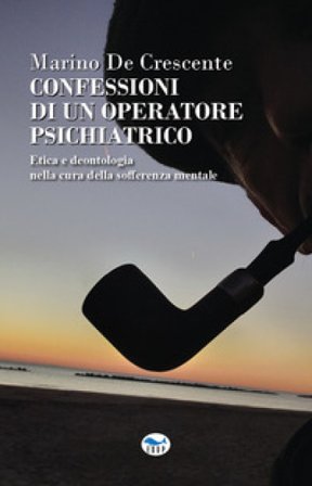 Confessioni di un operatore psichiatrico. Etica e deontologia nella cura della sofferenza mentale Marino De Crescente