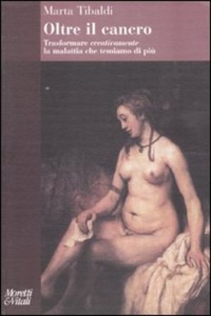 Oltre il cancro. Trasformare creativamente la malattia che temiamo di più Marta Tibaldi