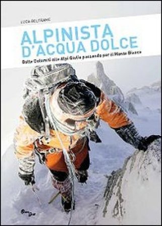 Alpinista d'acqua dolce. Dalle Dolomiti alle Alpi Giulie passando per il Monte Bianco Luca Beltrame