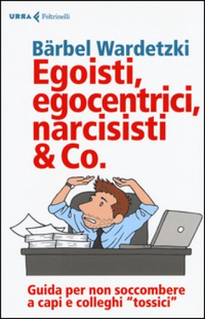 Egoisti, egocentrici, narcisisti & Co. Guida per non soccombere a capi e colleghi «tossici» Bärbel Wardetzki