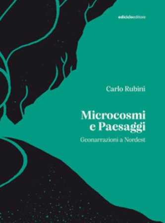 Microcosmi e paesaggi. Geonarrazioni a Nordest Carlo Rubini