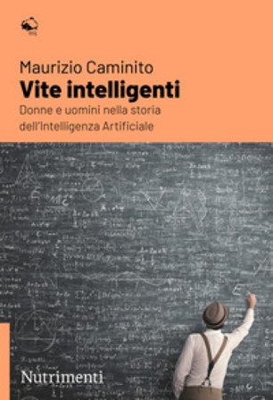 Vite intelligenti. Donne e uomini nella storia dell'Intelligenza Artificiale Maurizio Caminito