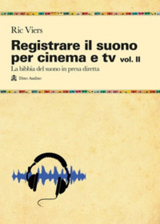 Registrare il suono per cinema e tv. Vol. 2: La bibbia del suono in presa diretta Ric Viers