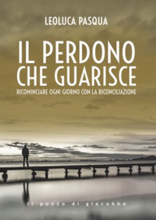 Il perdono che guarisce. Ricominciare ogni giorno con la riconciliazione Leoluca Pasqua