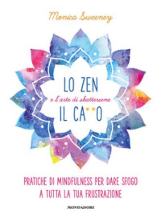 Lo zen e l'arte di sbattersene il ca**o. Pratiche di mindfulness per dare sfogo a tutta la tua frustrazione Monica Sweeney