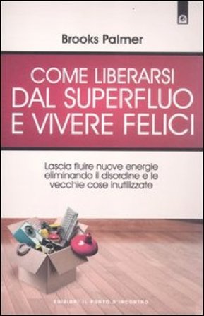 Come liberarsi dal superfluo e vivere felici. Lascia fluire nuove energie nella tua vita eliminando il disordine e le vecchie cose inutilizzate Brooks