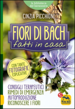 Fiori di Bach fatti in casa. Consigli terapeutici, rimedi di emergenza, autoproduzione, riconoscere i fiori Cinzia Picchioni