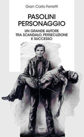 Pasolini personaggio. Un grande autore tra scandalo, persecuzione e successo Gian Carlo Ferretti