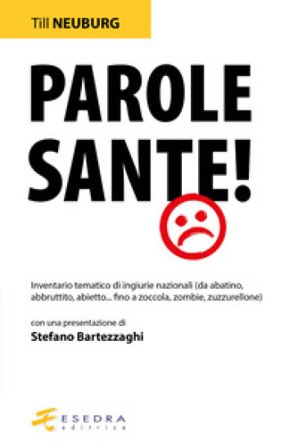 Parole sante! Inventario tematico di ingiurie nazionali (da abatino, abbruttito, abietto... fino a zoccola, zombie, zuzzurellone) Till Neuburg
