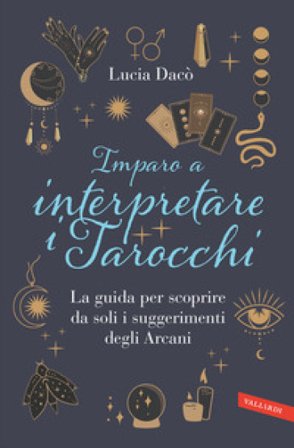 Imparo a interpretare i tarocchi. La guida completa per scoprire da soli i suggerimenti degli Arcani Lucia Dacò