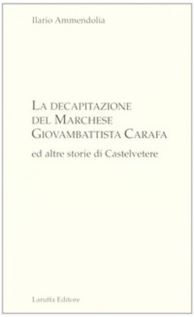 La decapitazione del marchese Giovanbattista Carafa ed altre storie di Casteltevere Ilario Ammendolia