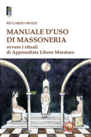 Manuale d'uso di Massoneria. Ovvero i rituali di Apprendista Libero Muratore Riccardo Mozzi