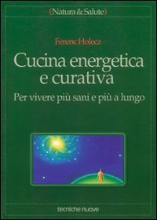 Cucina energetica e curativa. Per vivere più sani e più a lungo Ferenc Holecz